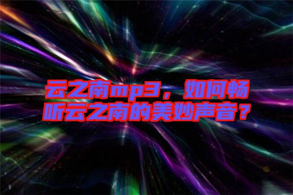 云之南mp3，如何暢聽云之南的美妙聲音？