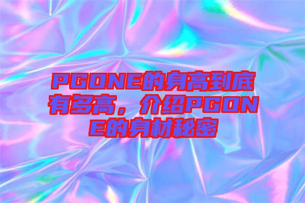 PGONE的身高到底有多高，介紹PGONE的身材秘密