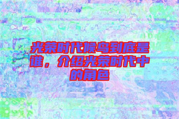光榮時(shí)代候鳥(niǎo)到底是誰(shuí)，介紹光榮時(shí)代中的角色