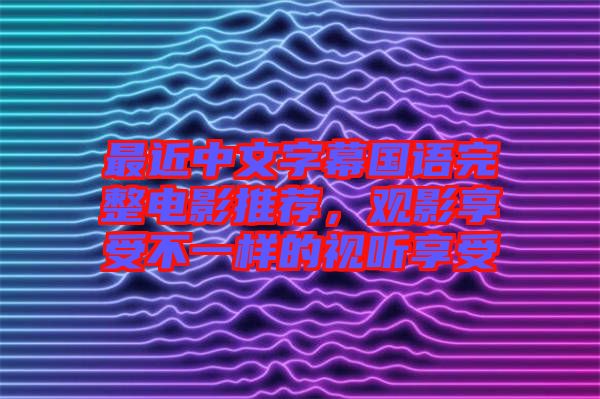 最近中文字幕國語完整電影推薦，觀影享受不一樣的視聽享受