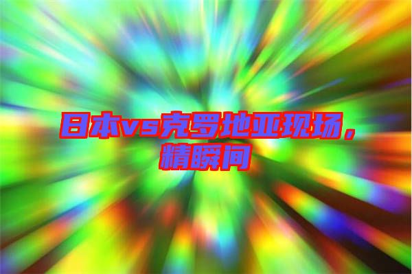 日本vs克羅地亞現(xiàn)場，精瞬間