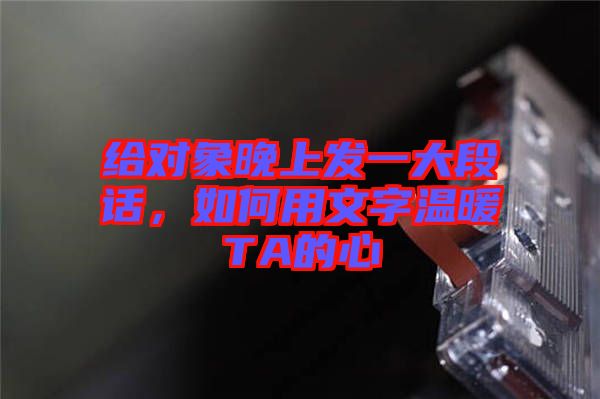 給對象晚上發(fā)一大段話，如何用文字溫暖TA的心