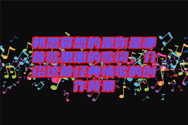 朝思暮想的是你是哪首歌里面的歌詞，介紹這首經(jīng)典情歌的創(chuàng)作背景