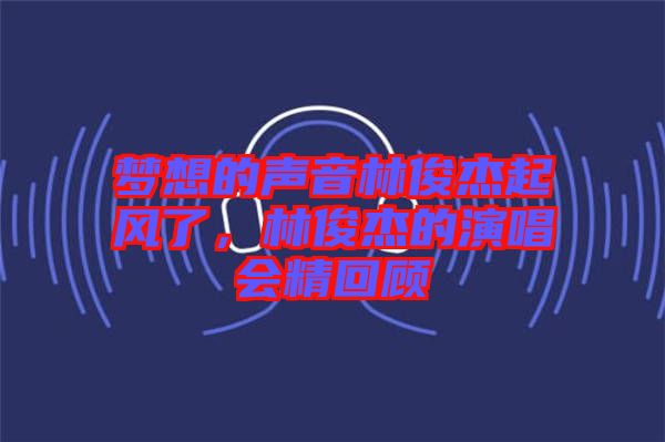 夢(mèng)想的聲音林俊杰起風(fēng)了，林俊杰的演唱會(huì)精回顧