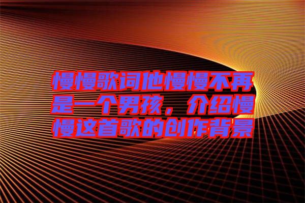 慢慢歌詞他慢慢不再是一個男孩，介紹慢慢這首歌的創(chuàng)作背景