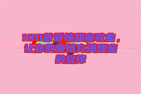100首愛(ài)情甜蜜歌曲，讓你的愛(ài)情充滿甜蜜的旋律