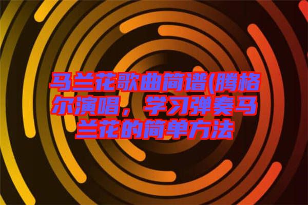 馬蘭花歌曲簡譜(騰格爾演唱，學(xué)習(xí)彈奏馬蘭花的簡單方法
