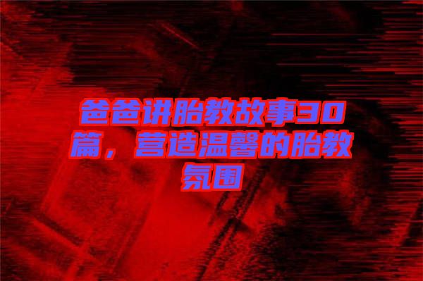 爸爸講胎教故事30篇，營造溫馨的胎教氛圍