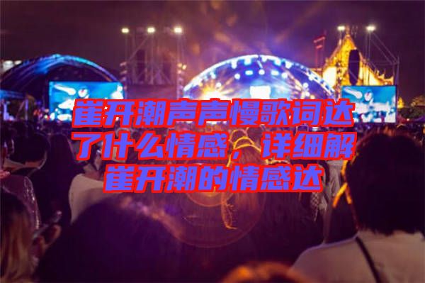 崔開(kāi)潮聲聲慢歌詞達(dá)了什么情感，詳細(xì)解崔開(kāi)潮的情感達(dá)