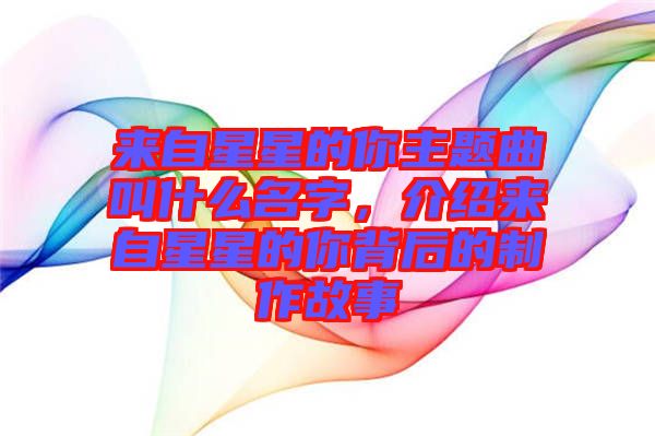 來自星星的你主題曲叫什么名字，介紹來自星星的你背后的制作故事