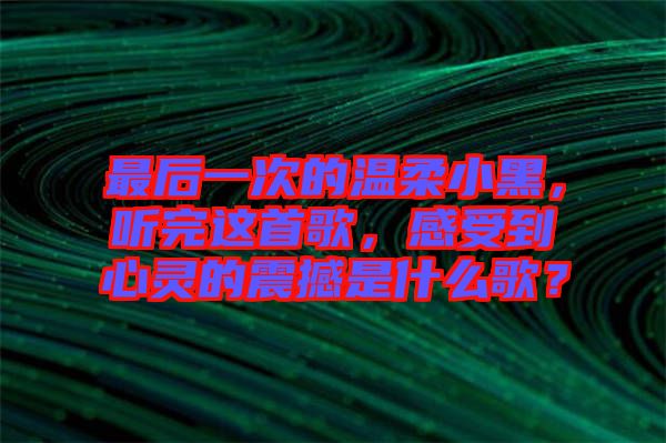 最后一次的溫柔小黑，聽完這首歌，感受到心靈的震撼是什么歌？