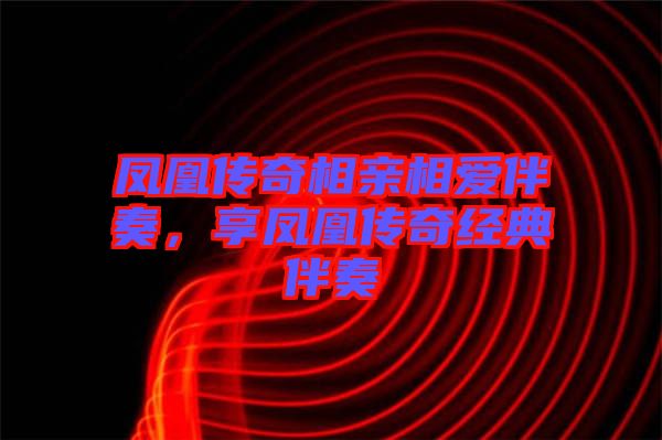 鳳凰傳奇相親相愛伴奏，享鳳凰傳奇經(jīng)典伴奏