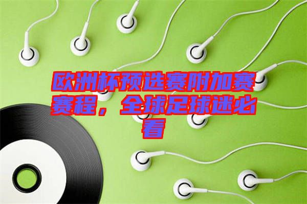 歐洲杯預選賽附加賽賽程，全球足球迷必看