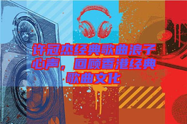 許冠杰經(jīng)典歌曲浪子心聲，回顧香港經(jīng)典歌曲文化