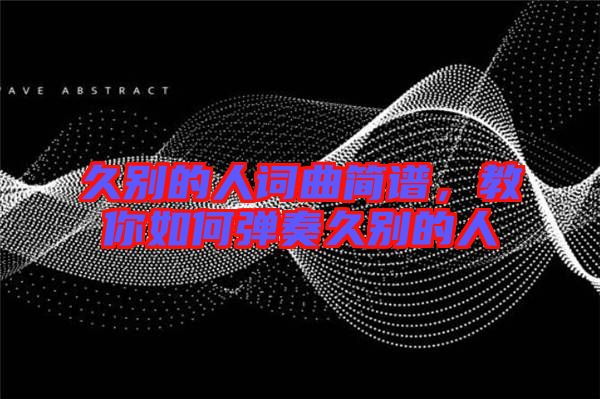 久別的人詞曲簡譜，教你如何彈奏久別的人