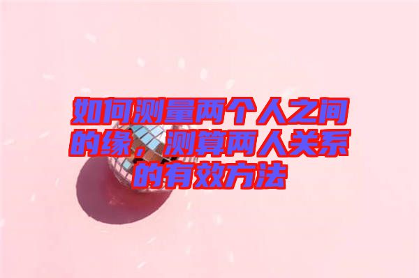 如何測量兩個人之間的緣，測算兩人關系的有效方法