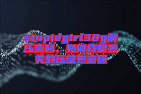 stupidgirl38g解壓密碼，如何找回丟失的壓縮包密碼