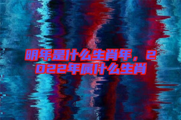 明年是什么生肖年，2022年屬什么生肖