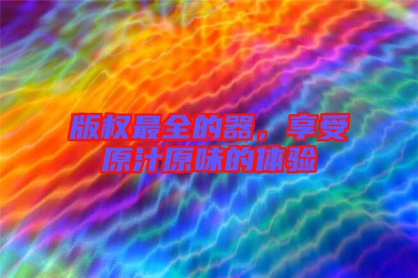 版權(quán)最全的器，享受原汁原味的體驗(yàn)