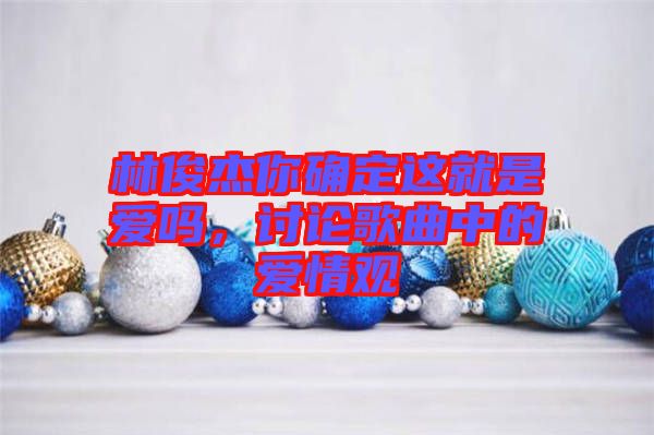 林俊杰你確定這就是愛嗎，討論歌曲中的愛情觀