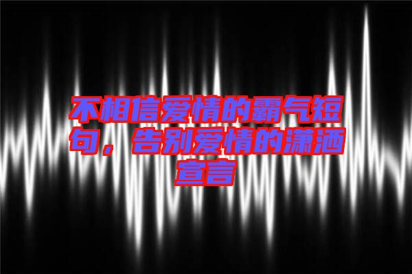 不相信愛情的霸氣短句，告別愛情的瀟灑宣言