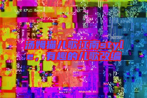 湯姆貓兒歌江南style，有趣的兒歌改編