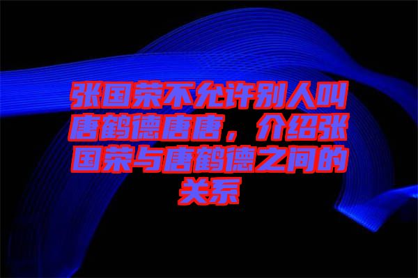 張國榮不允許別人叫唐鶴德唐唐，介紹張國榮與唐鶴德之間的關系