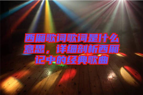 西廂歌詞歌詞是什么意思，詳細(xì)剖析西廂記中的經(jīng)典歌曲