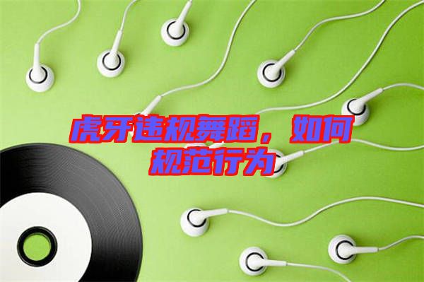虎牙違規(guī)舞蹈，如何規(guī)范行為