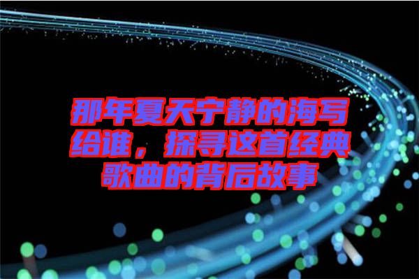 那年夏天寧靜的海寫給誰，探尋這首經(jīng)典歌曲的背后故事