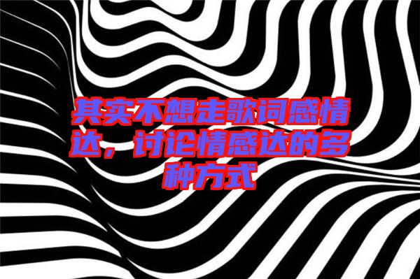 其實(shí)不想走歌詞感情達(dá)，討論情感達(dá)的多種方式