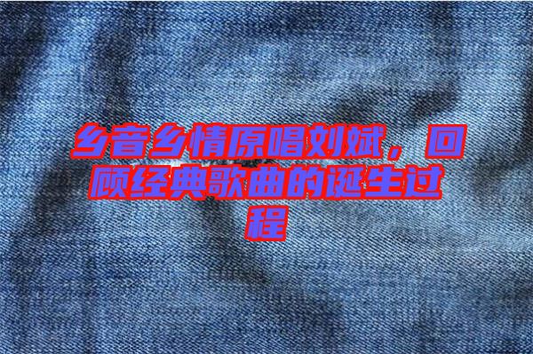 鄉(xiāng)音鄉(xiāng)情原唱?jiǎng)⒈?，回顧?jīng)典歌曲的誕生過(guò)程