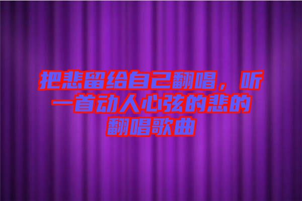 把悲留給自己翻唱，聽一首動人心弦的悲的翻唱歌曲