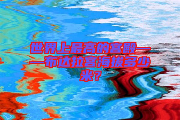 世界上最高的宮殿——布達拉宮海拔多少米？