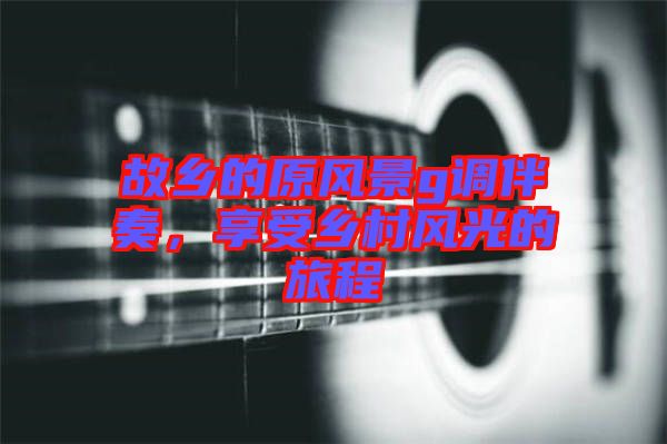 故鄉(xiāng)的原風(fēng)景g調(diào)伴奏，享受鄉(xiāng)村風(fēng)光的旅程