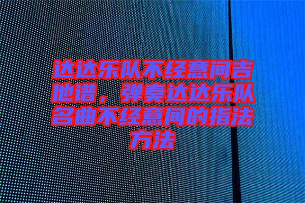 達達樂隊不經(jīng)意間吉他譜，彈奏達達樂隊名曲不經(jīng)意間的指法方法