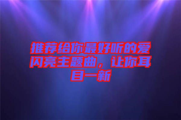 推薦給你最好聽的愛閃亮主題曲，讓你耳目一新