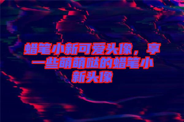 蠟筆小新可愛(ài)頭像，享一些萌萌噠的蠟筆小新頭像