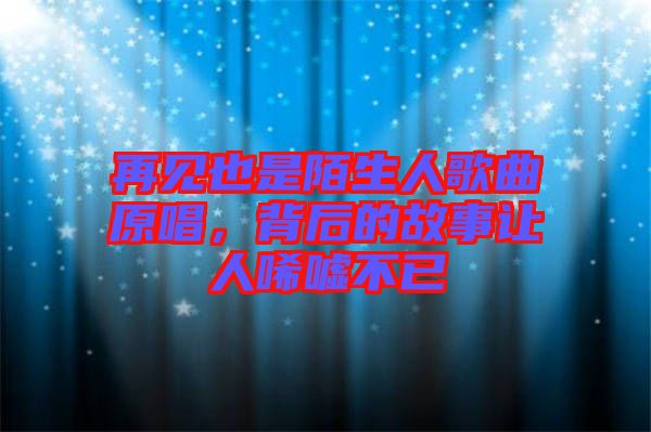 再見也是陌生人歌曲原唱，背后的故事讓人唏噓不已
