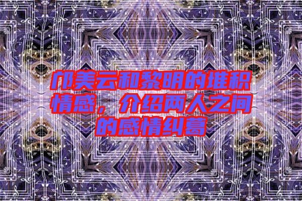 鄺美云和黎明的堆積情感，介紹兩人之間的感情糾葛