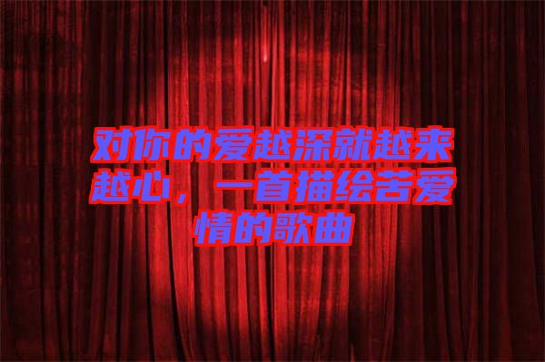 對(duì)你的愛(ài)越深就越來(lái)越心，一首描繪苦愛(ài)情的歌曲