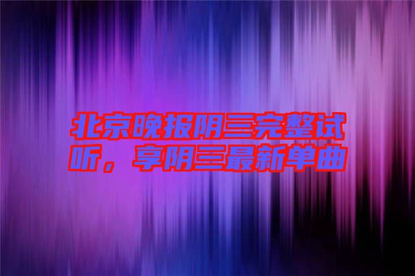 北京晚報(bào)陰三完整試聽，享陰三最新單曲