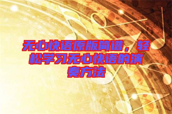 無心快語原版簡譜，輕松學習無心快語的演奏方法