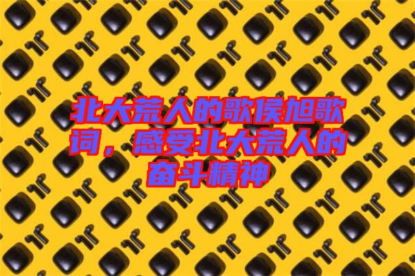 北大荒人的歌侯旭歌詞，感受北大荒人的奮斗精神
