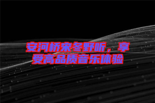 安河橋宋冬野聽(tīng)，享受高品質(zhì)音樂(lè)體驗(yàn)