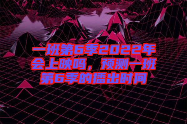 一班第6季2022年會上映嗎，預(yù)測一班第6季的播出時(shí)間