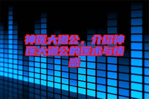 神醫(yī)大道公，介紹神醫(yī)大道公的醫(yī)術(shù)與情感