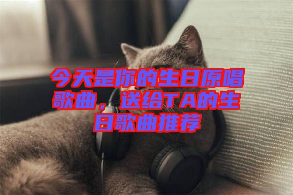 今天是你的生日原唱歌曲，送給TA的生日歌曲推薦
