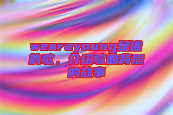weareyoung是誰的歌，介紹歌曲背后的故事
