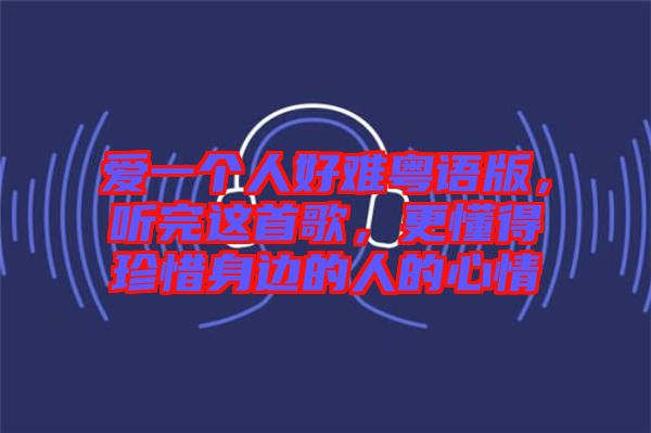 愛一個人好難粵語版，聽完這首歌，更懂得珍惜身邊的人的心情